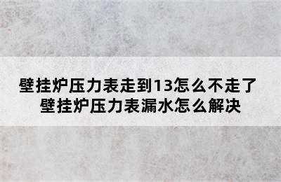 壁挂炉压力表走到13怎么不走了 壁挂炉压力表漏水怎么解决